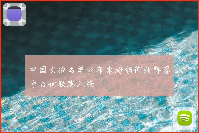 中国女排名单公布朱婷领衔新阵容冲击世联赛八强