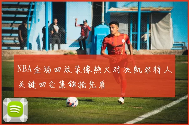 NBA全场回放录像热火对决凯尔特人关键回合集锦抢先看