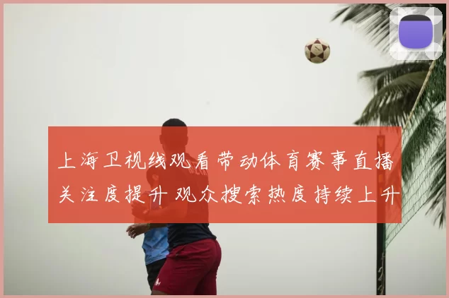 上海卫视线观看带动体育赛事直播关注度提升 观众搜索热度持续上升