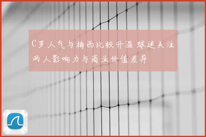 C罗人气与梅西比较升温 球迷关注两人影响力与商业价值差异