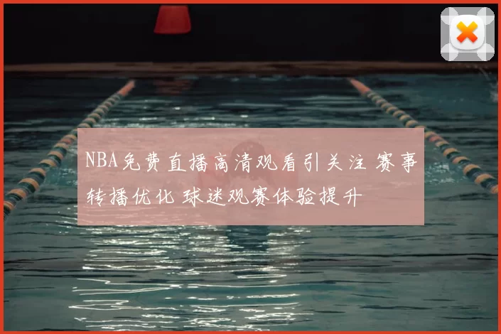 NBA免费直播高清观看引关注 赛事转播优化 球迷观赛体验提升