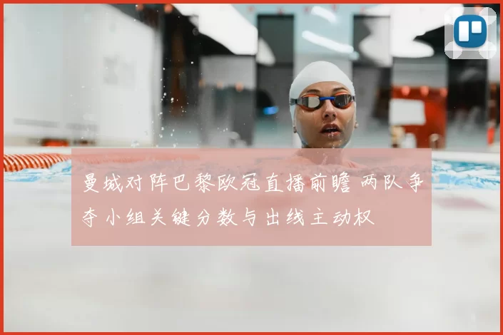 曼城对阵巴黎欧冠直播前瞻 两队争夺小组关键分数与出线主动权