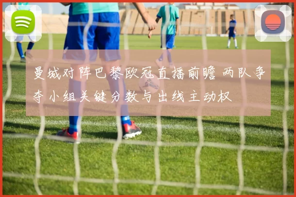 曼城对阵巴黎欧冠直播前瞻 两队争夺小组关键分数与出线主动权