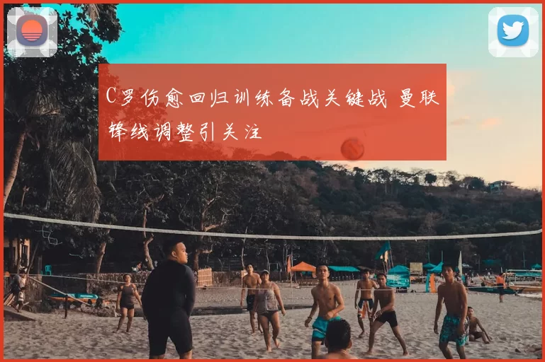 C罗伤愈回归训练备战关键战 曼联锋线调整引关注