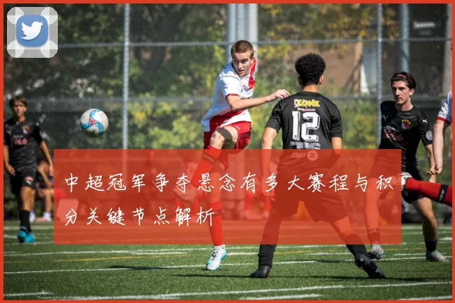 中超冠军争夺悬念有多大赛程与积分关键节点解析