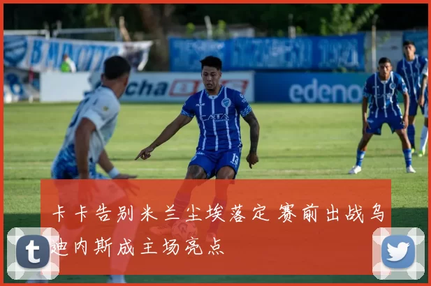 卡卡告别米兰尘埃落定 赛前出战乌迪内斯成主场亮点