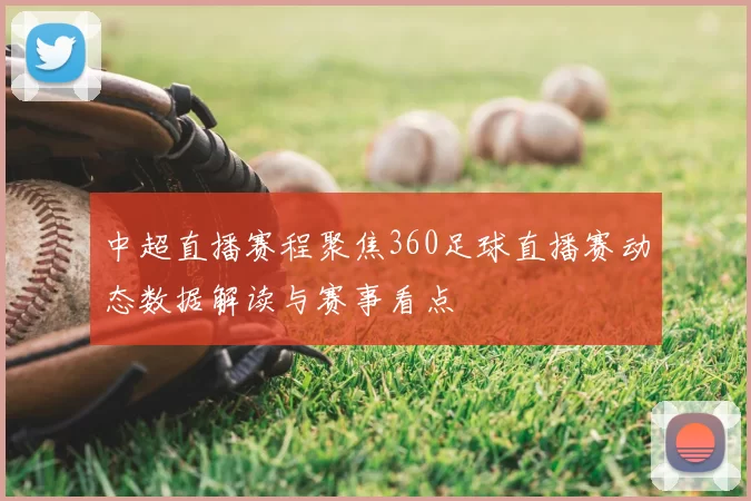 中超直播赛程聚焦360足球直播赛动态数据解读与赛事看点