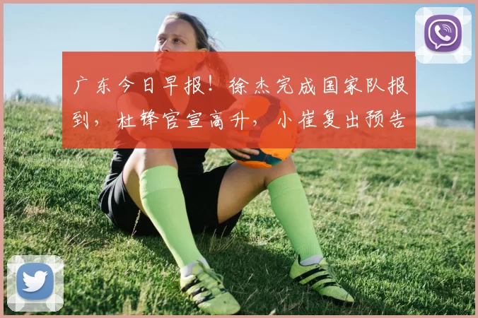 广东今日早报！徐杰完成国家队报到，杜锋官宣高升，小崔复出预告
