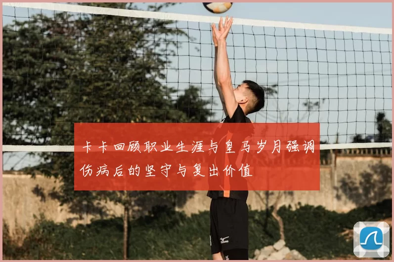 卡卡回顾职业生涯与皇马岁月强调伤病后的坚守与复出价值