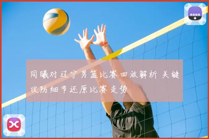 同曦对辽宁男篮比赛回放解析 关键攻防细节还原比赛走势