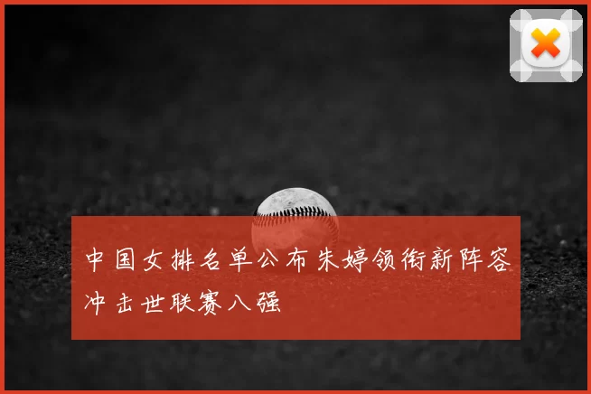 中国女排名单公布朱婷领衔新阵容冲击世联赛八强