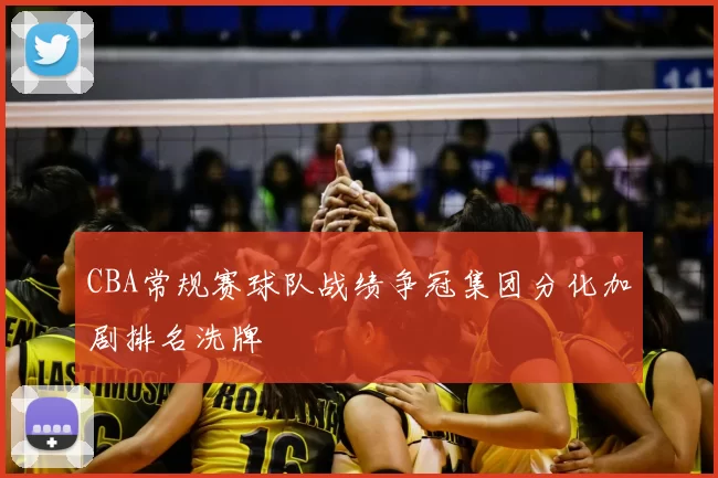 CBA常规赛球队战绩争冠集团分化加剧排名洗牌