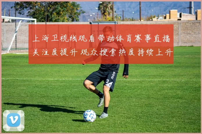 上海卫视线观看带动体育赛事直播关注度提升 观众搜索热度持续上升