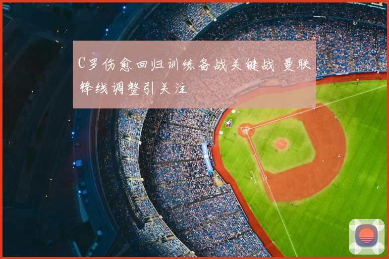 C罗伤愈回归训练备战关键战 曼联锋线调整引关注