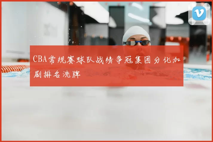 CBA常规赛球队战绩争冠集团分化加剧排名洗牌