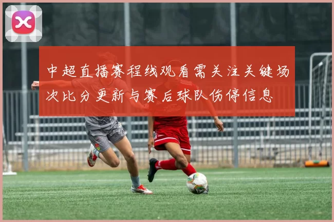 中超直播赛程线观看需关注关键场次比分更新与赛后球队伤停信息