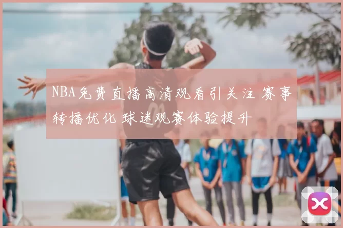 NBA免费直播高清观看引关注 赛事转播优化 球迷观赛体验提升