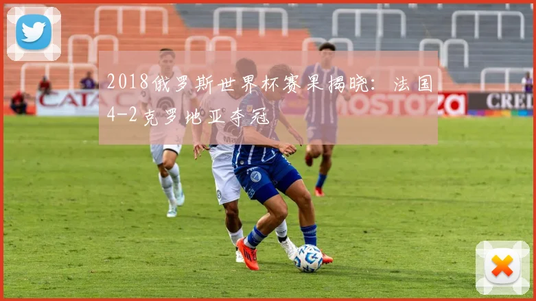 2018俄罗斯世界杯赛果揭晓:法国4-2克罗地亚夺冠