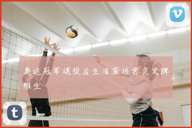 奥运冠军退役后生活窘迫曾卖奖牌维生