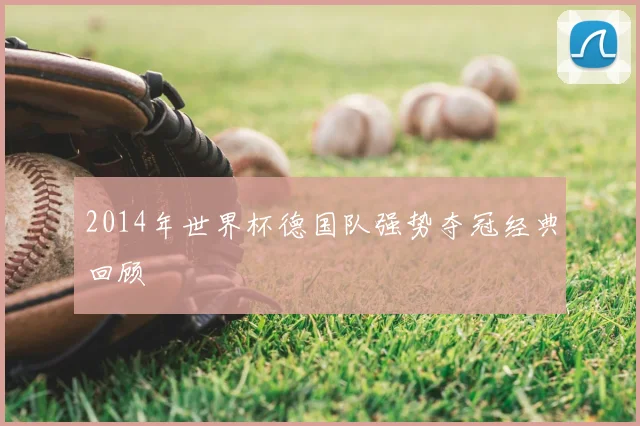 2014年世界杯德国队强势夺冠经典回顾