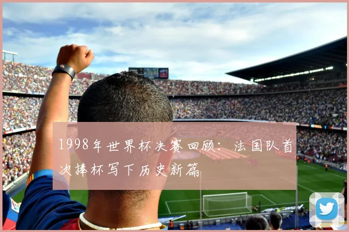 1998年世界杯决赛回顾:法国队首次捧杯写下历史新篇