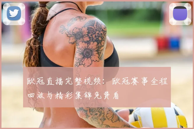 欧冠直播完整视频:欧冠赛事全程回放与精彩集锦免费看