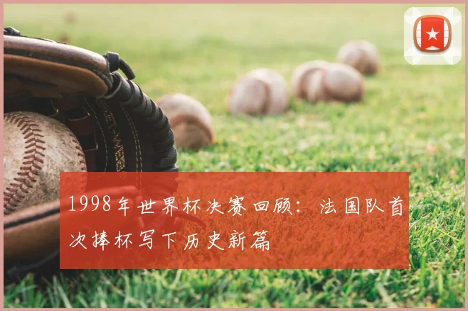 1998年世界杯决赛回顾:法国队首次捧杯写下历史新篇