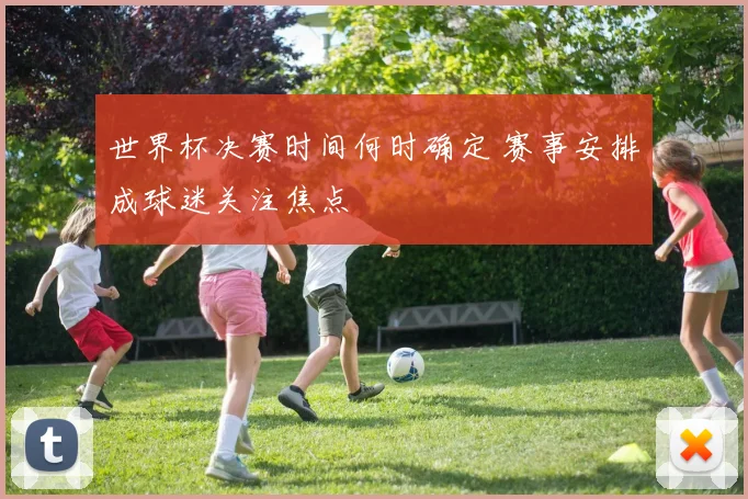 世界杯决赛时间何时确定 赛事安排成球迷关注焦点