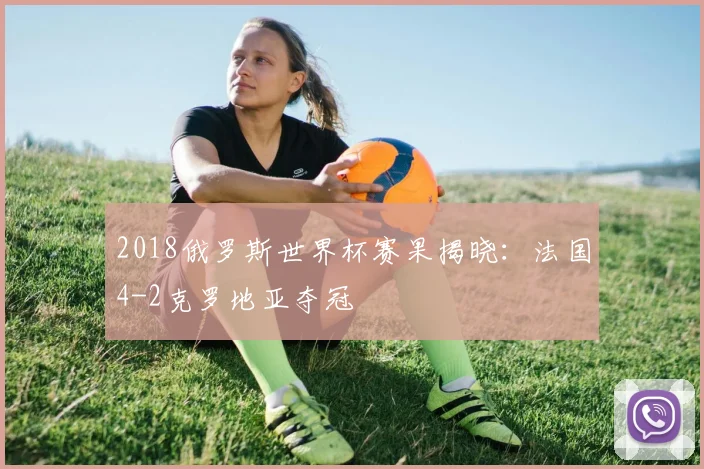 2018俄罗斯世界杯赛果揭晓:法国4-2克罗地亚夺冠